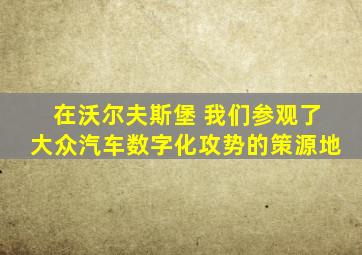 在沃尔夫斯堡 我们参观了大众汽车数字化攻势的策源地